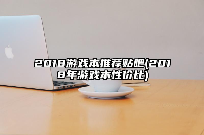 2018游戲本推薦貼吧(2018年游戲本性價(jià)比)