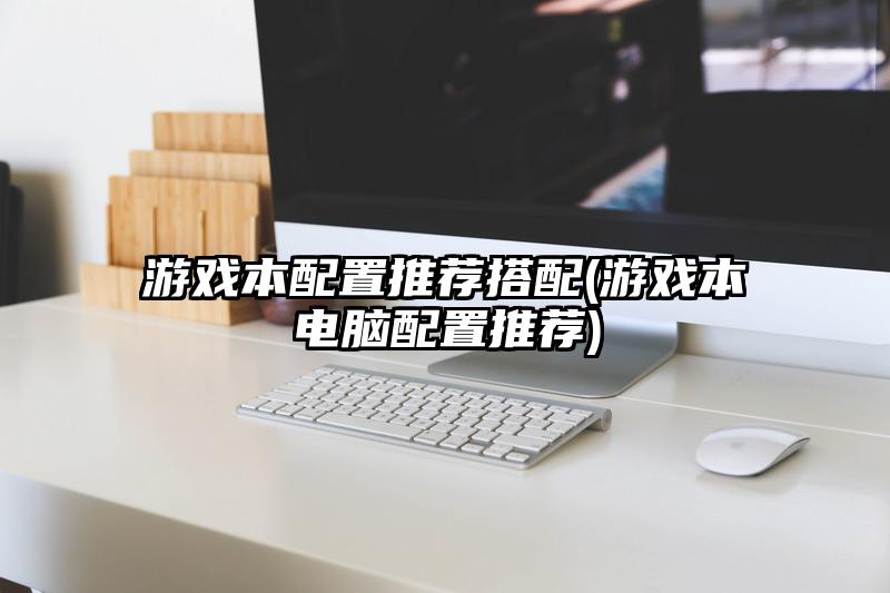 游戲本配置推薦搭配(游戲本電腦配置推薦)