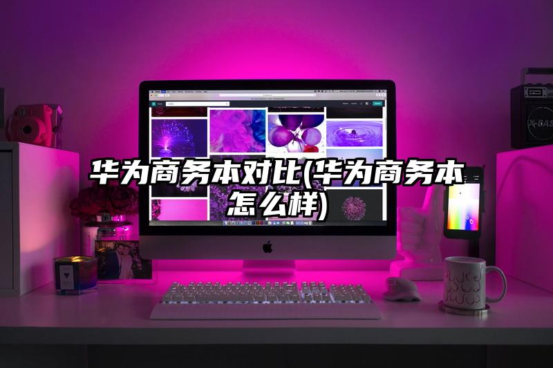 華為商務本對比(華為商務本怎么樣)