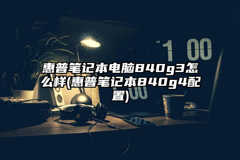 惠普筆記本電腦840g3怎么樣(惠普筆記本840g4配置)