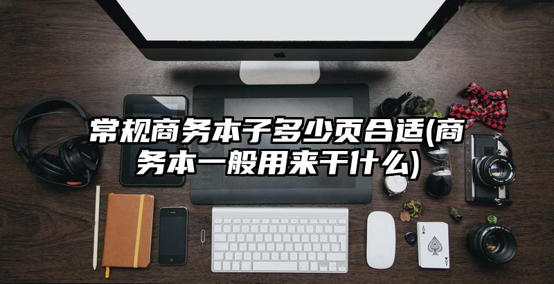 常規商務本子多少頁合適(商務本一般用來干什么)