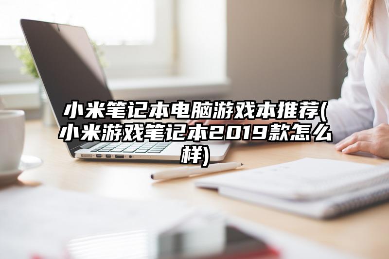 小米筆記本電腦游戲本推薦(小米游戲筆記本2019款怎么樣)