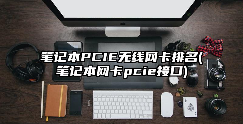 筆記本PCIE無(wú)線(xiàn)網(wǎng)卡排名(筆記本網(wǎng)卡pcie接口)