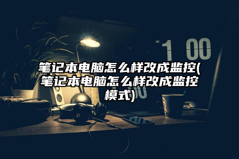 筆記本電腦怎么樣改成監(jiān)控(筆記本電腦怎么樣改成監(jiān)控模式)