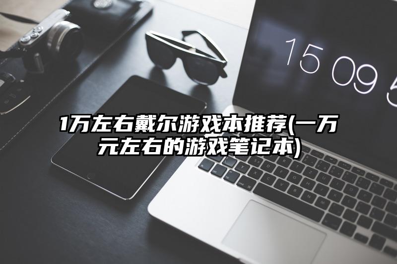 1萬左右戴爾游戲本推薦(一萬元左右的游戲筆記本)