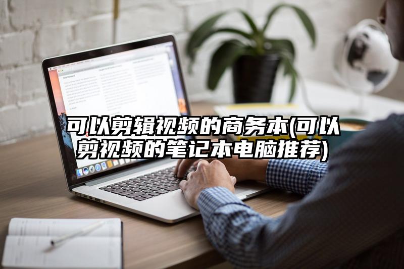 可以剪輯視頻的商務本(可以剪視頻的筆記本電腦推薦)