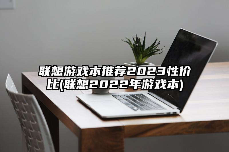 聯想游戲本推薦2023性價比(聯想2022年游戲本)