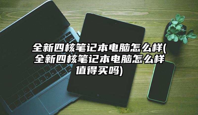 全新四核筆記本電腦怎么樣(全新四核筆記本電腦怎么樣值得買嗎)
