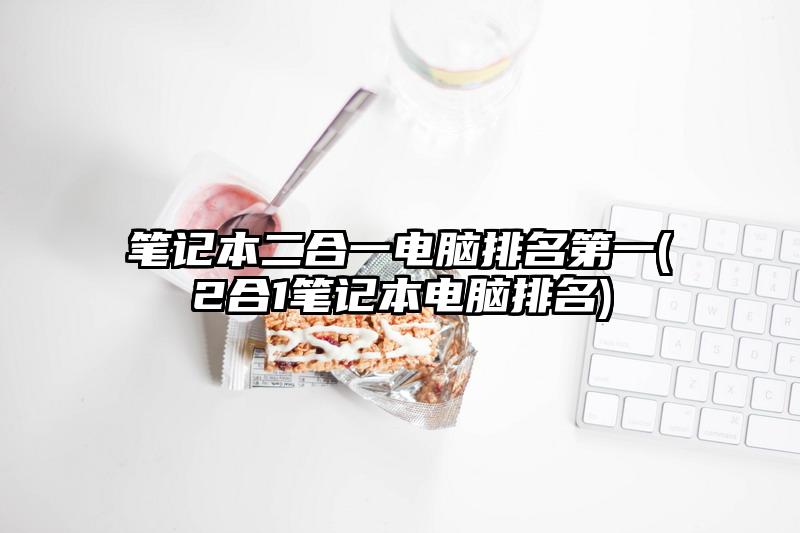 筆記本二合一電腦排名第一(2合1筆記本電腦排名)